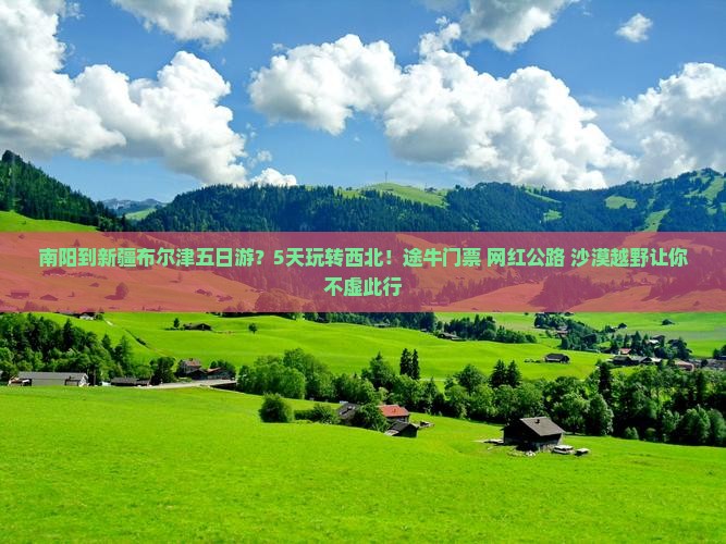 南阳到新疆布尔津五日游？5天玩转西北！途牛门票+网红公路+沙漠越野让你不虚此行