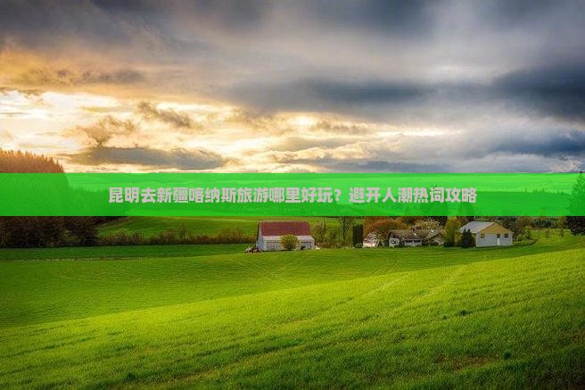 昆明去新疆喀纳斯旅游哪里好玩？避开人潮热词攻略
