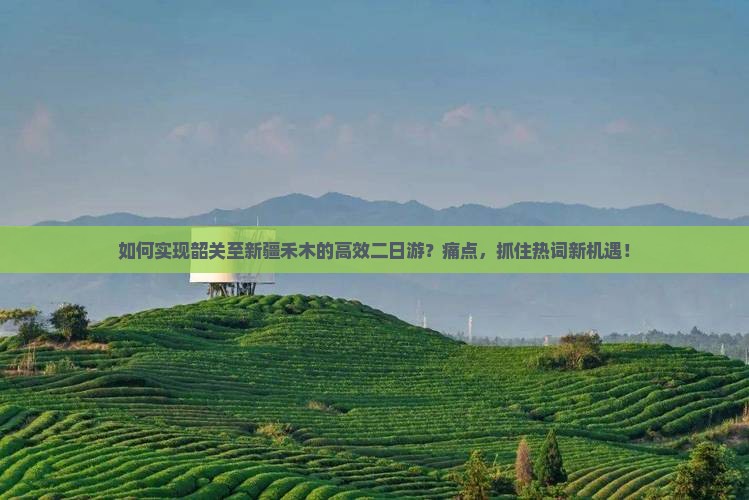 如何实现韶关至新疆禾木的高效二日游？痛点，抓住热词新机遇！