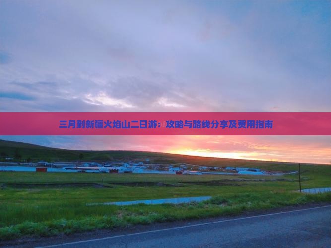 三月到新疆火焰山二日游：攻略与路线分享及费用指南