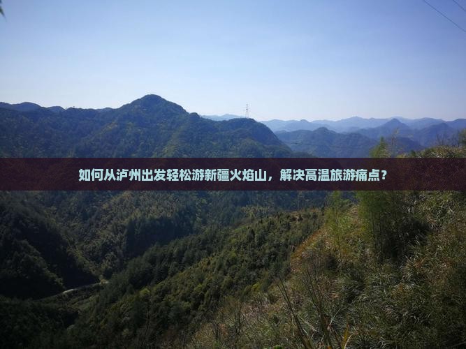 如何从泸州出发轻松游新疆火焰山，解决高温旅游痛点？