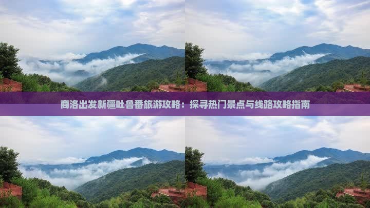 商洛出发新疆吐鲁番旅游攻略：探寻热门景点与线路攻略指南