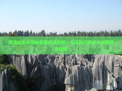 商洛出发新疆吐鲁番旅游攻略：探寻热门景点与线路攻略指南