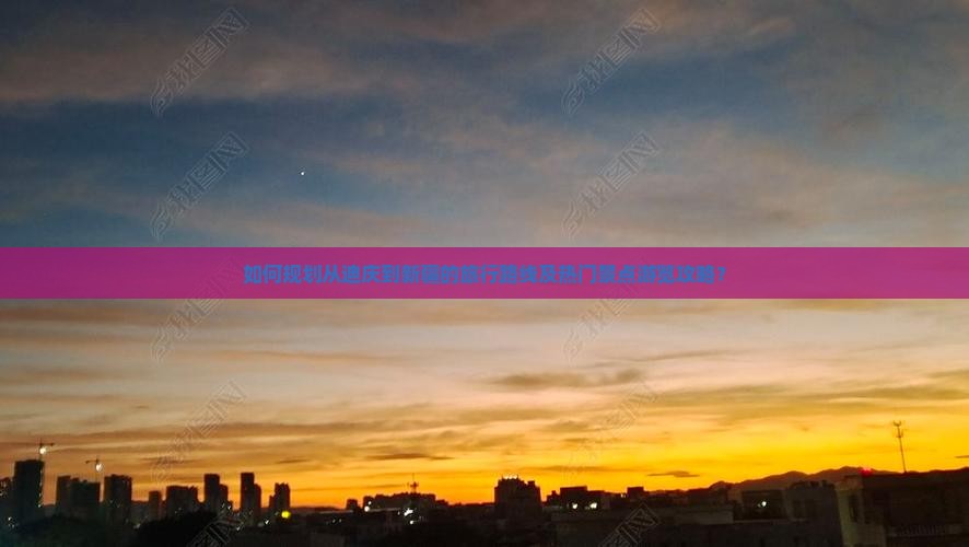 如何规划从迪庆到新疆的旅行路线及热门景点游览攻略？