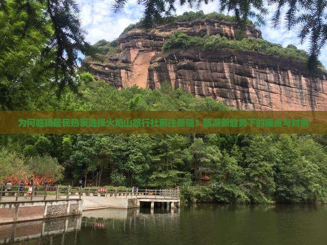 为何临猗居民热衷选择火焰山旅行社前往新疆？旅游新趋势下的痛点与对病