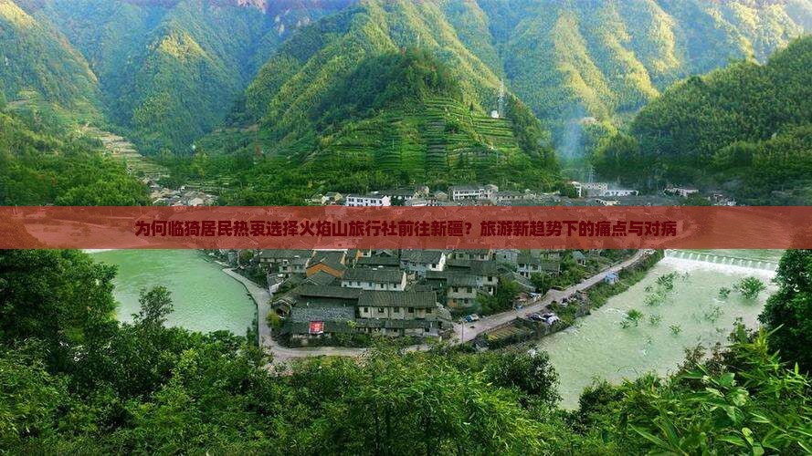 为何临猗居民热衷选择火焰山旅行社前往新疆？旅游新趋势下的痛点与对病