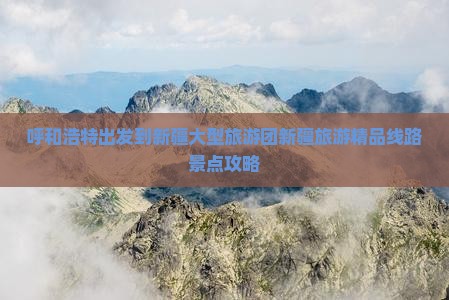呼和浩特出发到新疆大型旅游团新疆旅游精品线路景点攻略