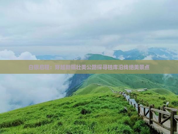 白银启程：穿越新疆壮美公路探寻独库沿线绝美景点