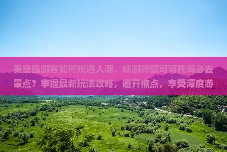 秦皇岛游客如何规避人潮，畅游新疆可可托海必去景点？掌握最新玩法攻略，避开痛点，享受深度游！