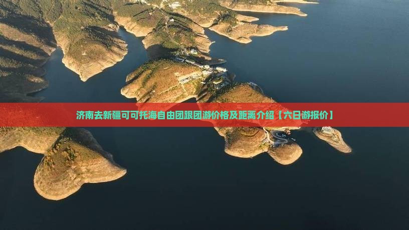 济南去新疆可可托海自由团跟团游价格及距离介绍【六日游报价】