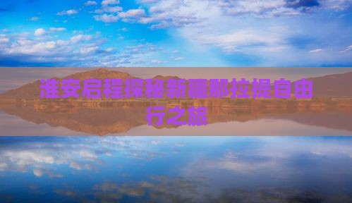 淮安启程探秘新疆那拉提自由行之旅