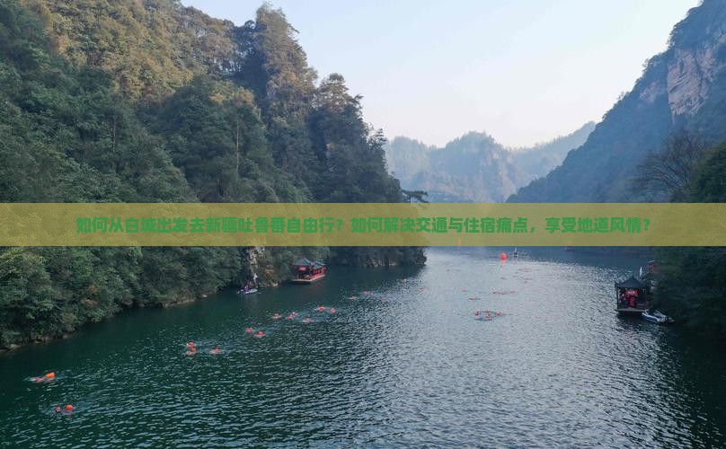 如何从白城出发去新疆吐鲁番自由行？如何解决交通与住宿痛点，享受地道风情？