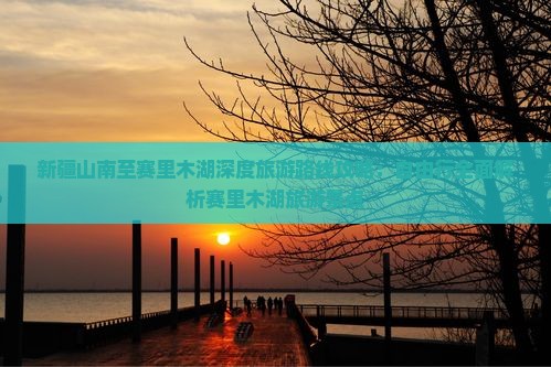 新疆山南至赛里木湖深度旅游路线攻略：自由行全面解析赛里木湖旅游景点