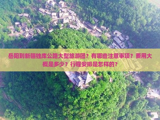 岳阳到新疆独库公路大型旅游团？有哪些注意事项？费用大概是多少？行程安排是怎样的？