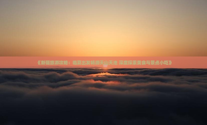 《新疆旅游攻略：临夏出发畅游天山天池 深度探索美食与景点小吃》