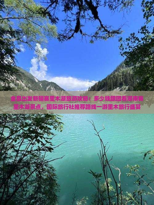 金昌出发新疆赛里木湖旅游攻略：多少钱跟团看湖南赛里木湖景点，国际旅行社推荐路线一游里木旅行盛宴