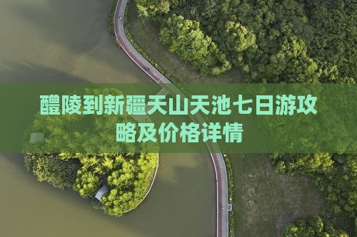 醴陵到新疆天山天池七日游攻略及价格详情