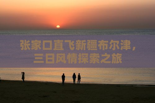 张家口直飞新疆布尔津，三日风情探索之旅