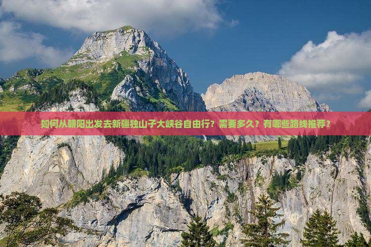 如何从朝阳出发去新疆独山子大峡谷自由行？需要多久？有哪些路线推荐？