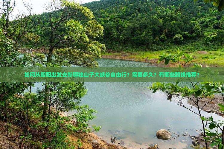 如何从朝阳出发去新疆独山子大峡谷自由行？需要多久？有哪些路线推荐？