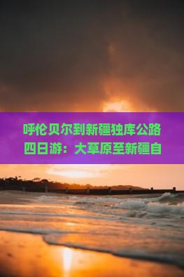 呼伦贝尔到新疆独库公路四日游：大草原至新疆自驾最美公路全长多少公里