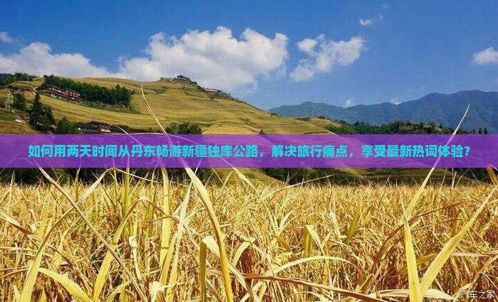 如何用两天时间从丹东畅游新疆独库公路，解决旅行痛点，享受最新热词体验？