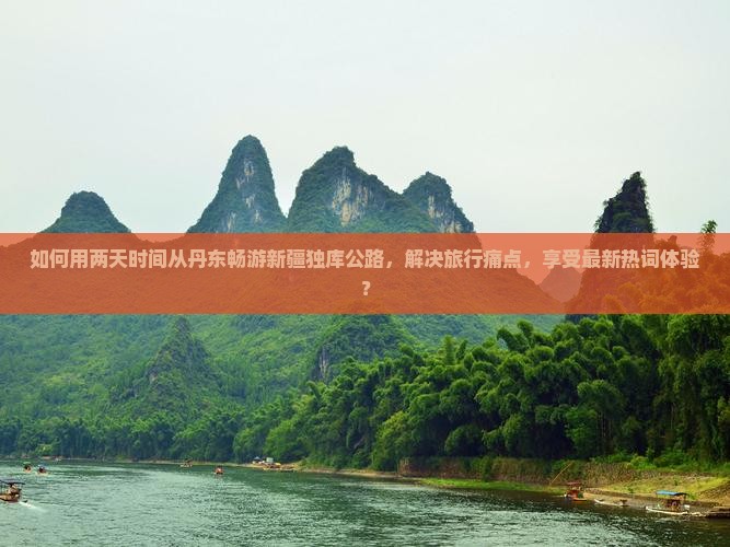如何用两天时间从丹东畅游新疆独库公路，解决旅行痛点，享受最新热词体验？