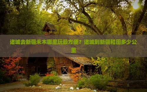 诸城去新疆禾木哪里玩最方便？诸城到新疆和田多少公里