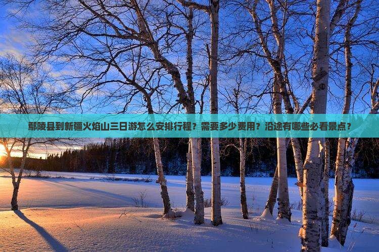 鄢陵县到新疆火焰山三日游怎么安排行程？需要多少费用？沿途有哪些必看景点？