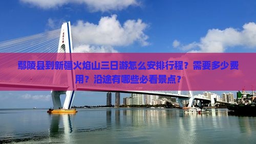 鄢陵县到新疆火焰山三日游怎么安排行程？需要多少费用？沿途有哪些必看景点？