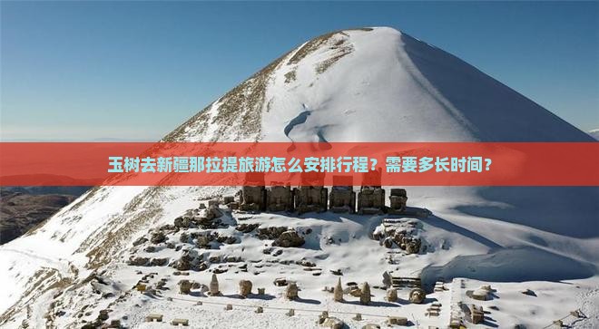 玉树去新疆那拉提旅游怎么安排行程？需要多长时间？