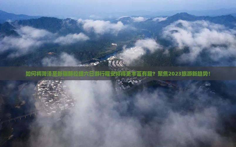 如何将菏泽至新疆那拉提六日游行程安排得更丰富有趣？聚焦2023旅游新趋势！