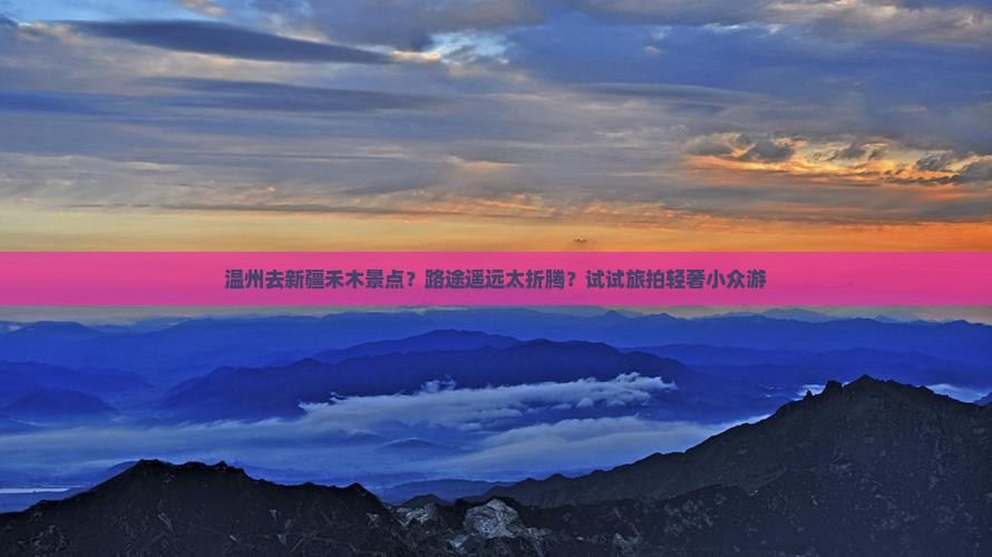 温州去新疆禾木景点？路途遥远太折腾？试试旅拍轻奢小众游