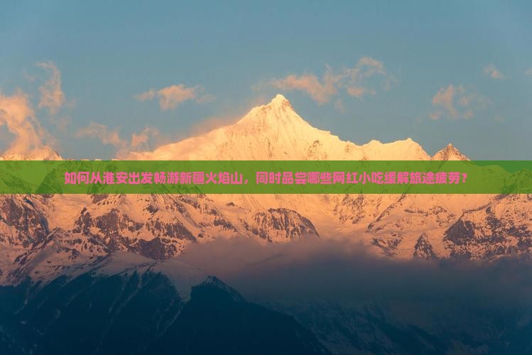 如何从淮安出发畅游新疆火焰山,同时品尝哪些网红小吃缓解旅途疲劳? 如何从淮安出发畅游新疆火焰山,同时品尝哪些网红小吃缓解旅途疲劳?