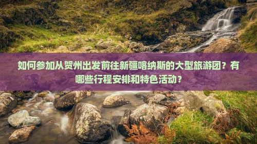如何参加从贺州出发前往新疆喀纳斯的大型旅游团？有哪些行程安排和特色活动？