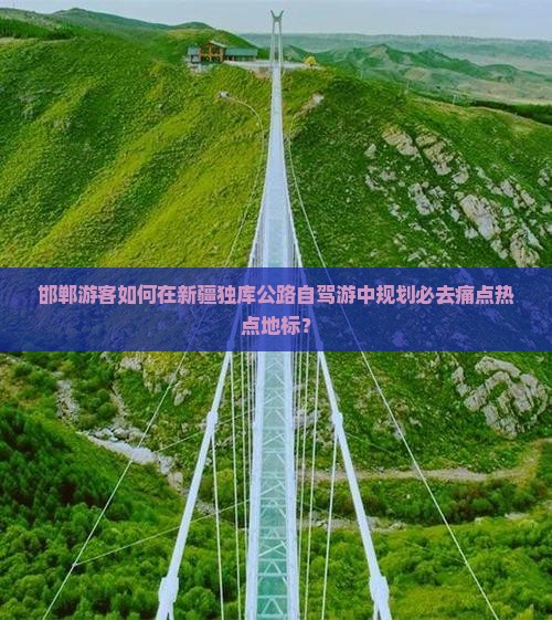 邯郸游客如何在新疆独库公路自驾游中规划必去痛点热点地标？