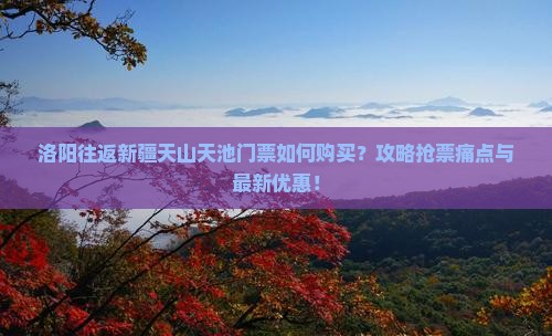 洛阳往返新疆天山天池门票如何购买？攻略抢票痛点与最新优惠！