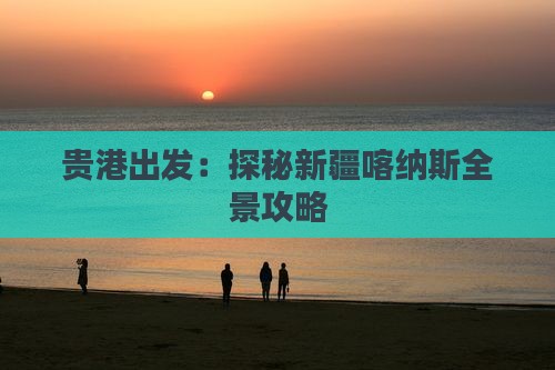 贵港出发：探秘新疆喀纳斯全景攻略