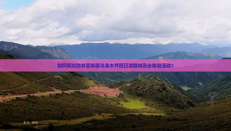 如何规划吉林至新疆乌鲁木齐四日游路线及必体验活动？