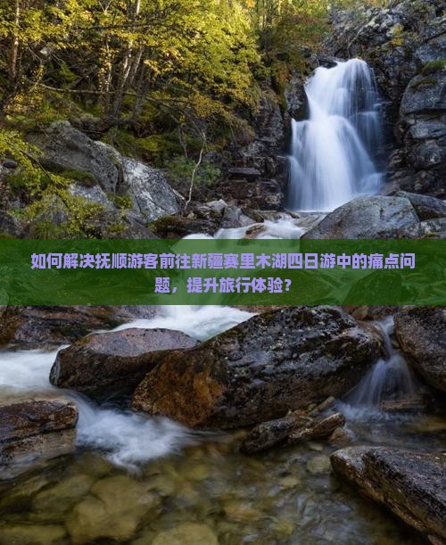 如何解决抚顺游客前往新疆赛里木湖四日游中的痛点问题，提升旅行体验？