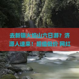 去新疆火焰山六日游？济源人速来！超值低价+网红打卡地不容错过！