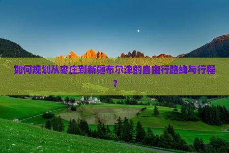 如何规划从枣庄到新疆布尔津的自由行路线与行程？