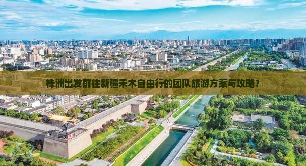 株洲出发前往新疆禾木自由行的团队旅游方案与攻略？