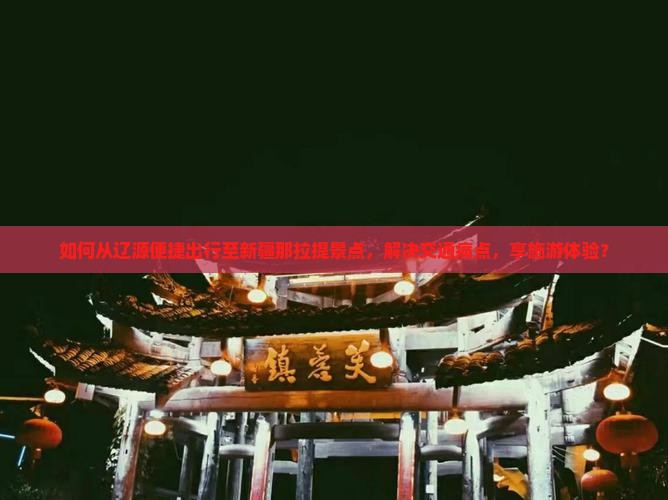 如何从辽源便捷出行至新疆那拉提景点，解决交通痛点，享施游体验？