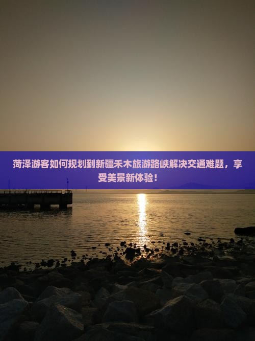 菏泽游客如何规划到新疆禾木旅游路峡解决交通难题，享受美景新体验！