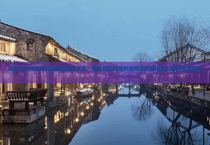 如何从赣州出发前往新疆独库公路？哪些旅行社提供赣州至新疆独库公路的旅游服务？
