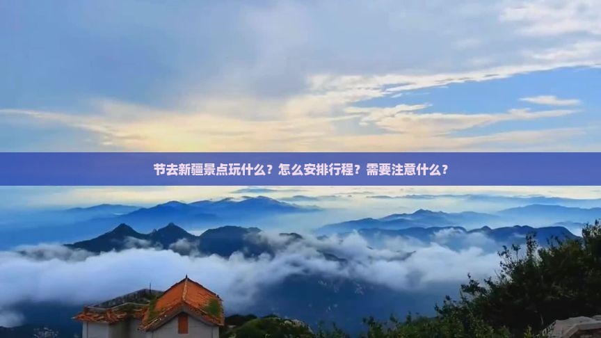 节去新疆景点玩什么？怎么安排行程？需要注意什么？