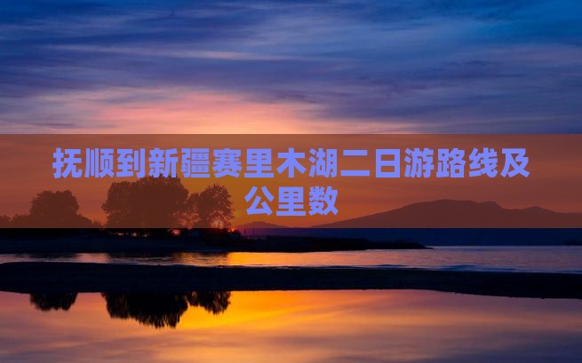 抚顺到新疆赛里木湖二日游路线及公里数
