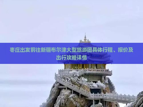 枣庄出发前往新疆布尔津大型旅游团具体行程、报价及出行攻略详情