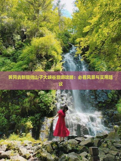 黄冈去新疆独山子大峡谷旅游攻略：必看风景与实用建议
